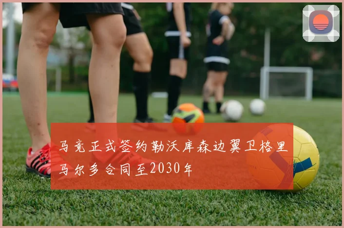马竞正式签约勒沃库森边翼卫格里马尔多合同至2030年