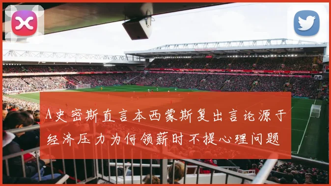 A史密斯直言本西蒙斯复出言论源于经济压力为何领薪时不提心理问题