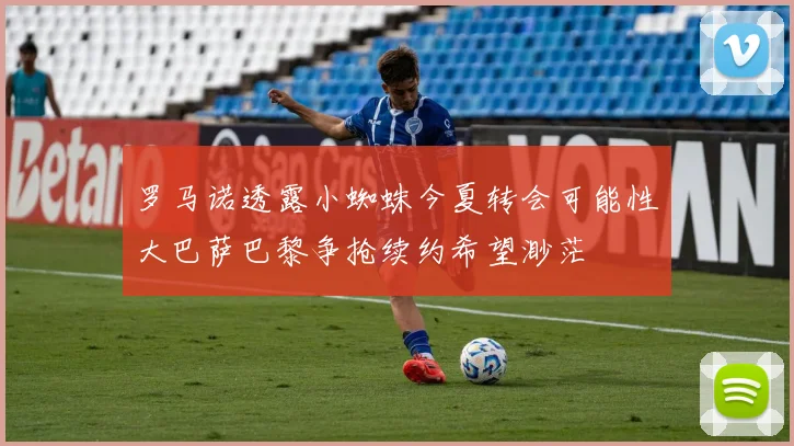 罗马诺透露小蜘蛛今夏转会可能性大巴萨巴黎争抢续约希望渺茫