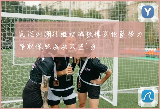 瓦诺利期待继续执教佛罗伦萨努力争取保级成功只差1分