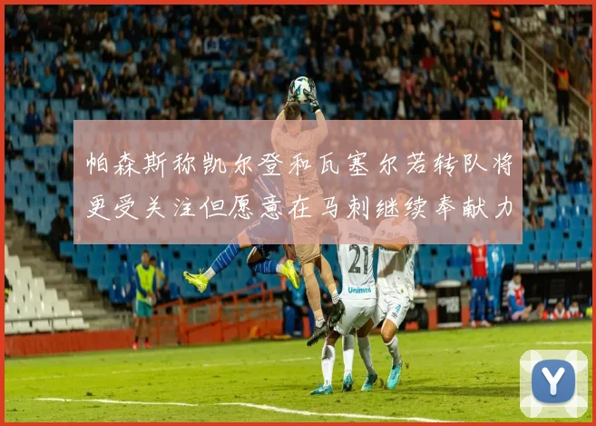 帕森斯称凯尔登和瓦塞尔若转队将更受关注但愿意在马刺继续奉献力量