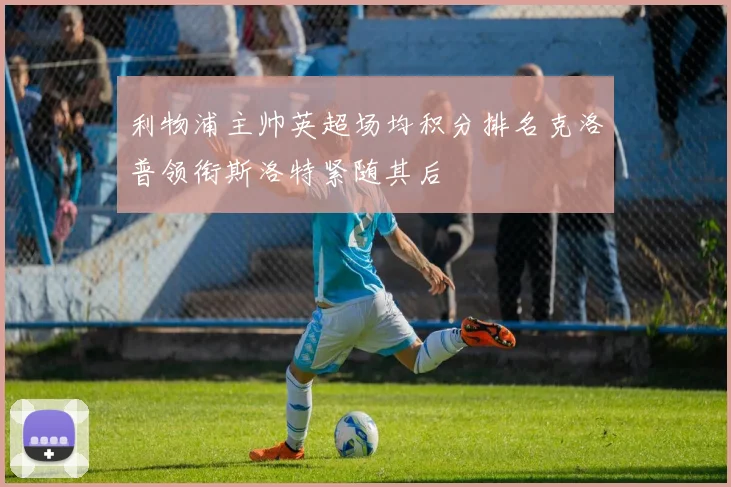 利物浦主帅英超场均积分排名克洛普领衔斯洛特紧随其后