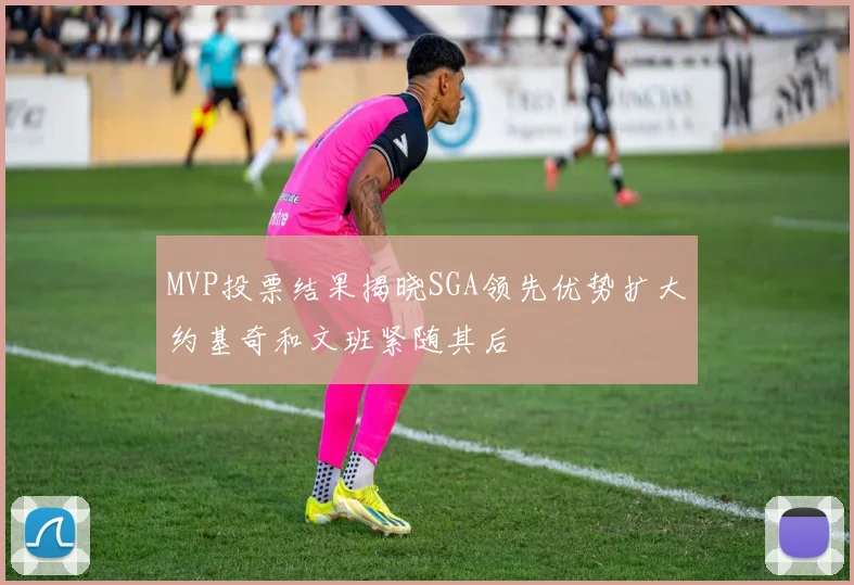 MVP投票结果揭晓SGA领先优势扩大约基奇和文班紧随其后