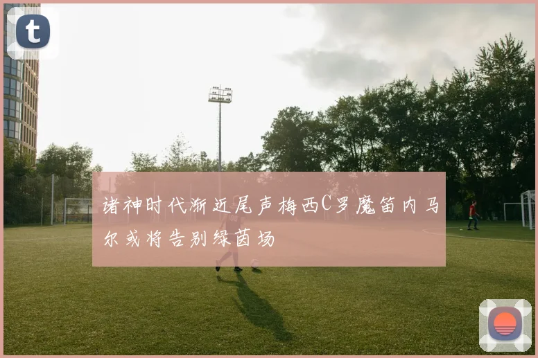 诸神时代渐近尾声梅西C罗魔笛内马尔或将告别绿茵场