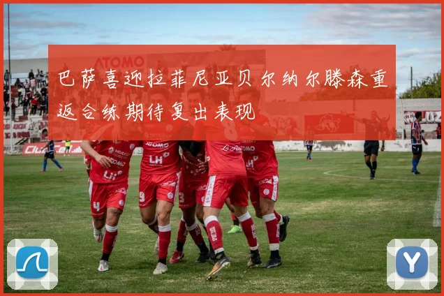 巴萨喜迎拉菲尼亚贝尔纳尔滕森重返合练期待复出表现