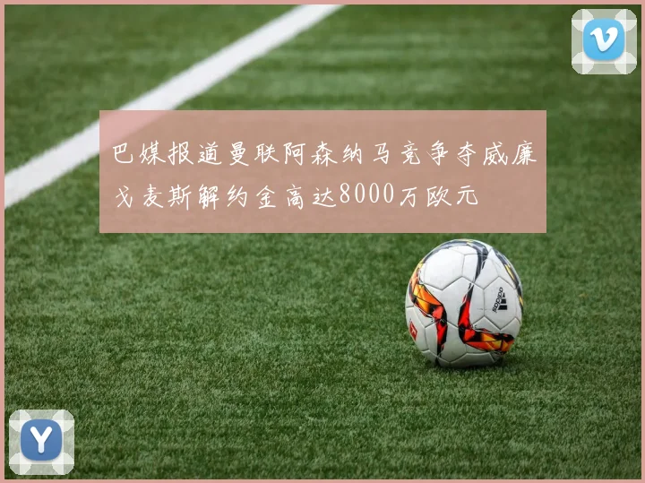 巴媒报道曼联阿森纳马竞争夺威廉戈麦斯解约金高达8000万欧元