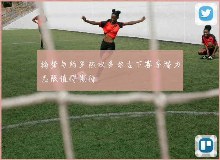梅努与约罗热议多尔古下赛季潜力无限值得期待