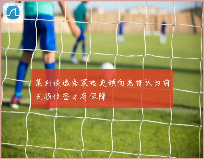 莱利谈选秀策略更倾向老将认为前五顺位签才有保障