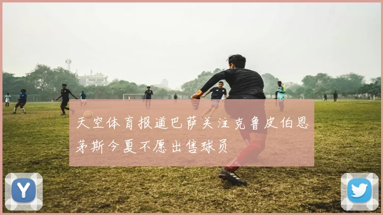 天空体育报道巴萨关注克鲁皮伯恩茅斯今夏不愿出售球员