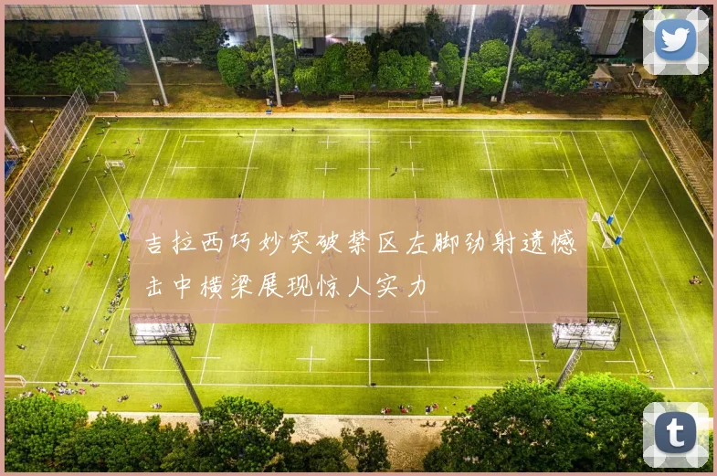 吉拉西巧妙突破禁区左脚劲射遗憾击中横梁展现惊人实力