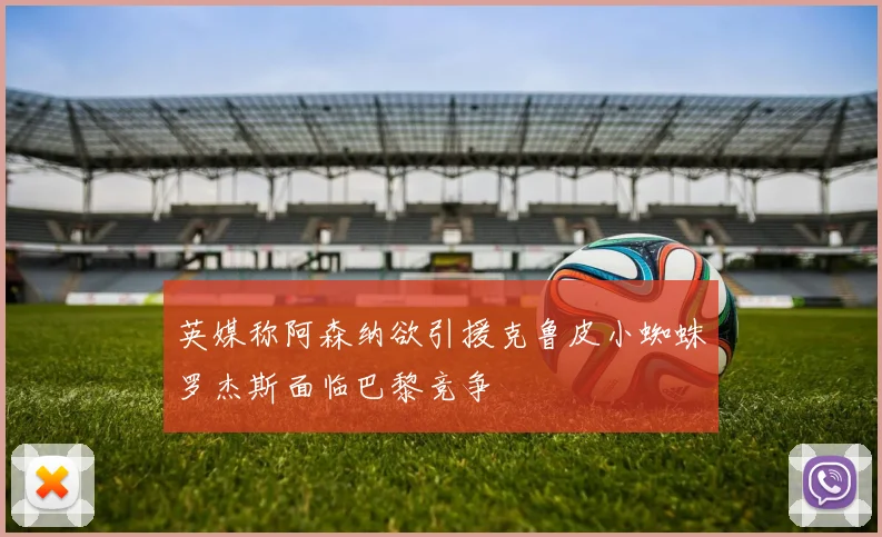 英媒称阿森纳欲引援克鲁皮小蜘蛛罗杰斯面临巴黎竞争