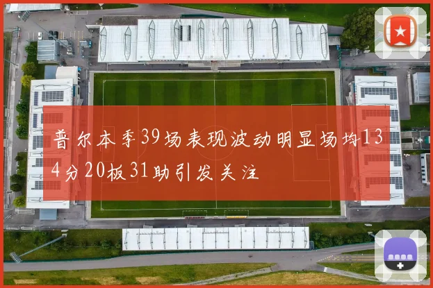 普尔本季39场表现波动明显场均134分20板31助引发关注