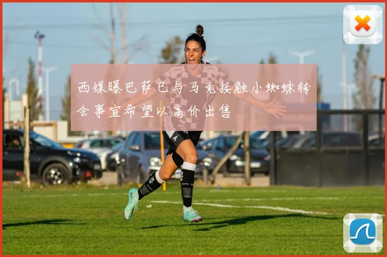 西媒曝巴萨已与马竞接触小蜘蛛转会事宜希望以高价出售